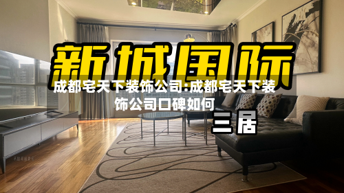 成都宅天下装饰公司:成都宅天下装饰公司口碑如何