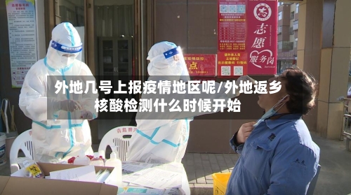 外地几号上报疫情地区呢/外地返乡核酸检测什么时候开始
