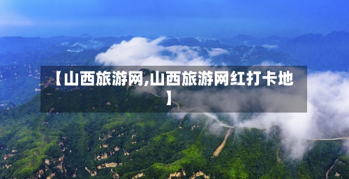 【山西旅游网,山西旅游网红打卡地】