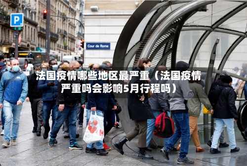 法国疫情哪些地区最严重（法国疫情严重吗会影响5月行程吗）