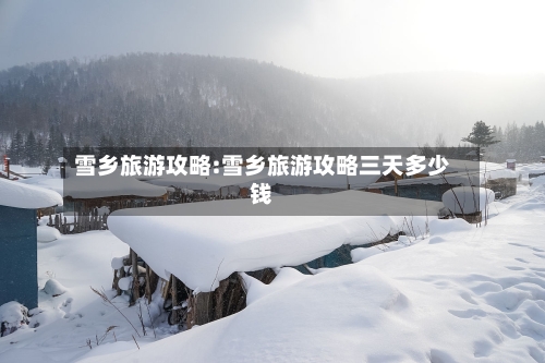雪乡旅游攻略:雪乡旅游攻略三天多少钱