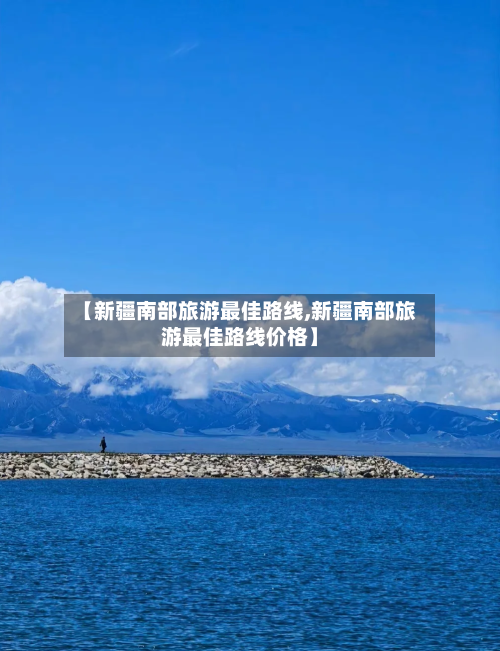 【新疆南部旅游最佳路线,新疆南部旅游最佳路线价格】