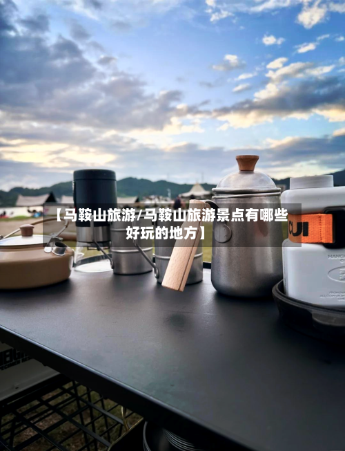 【马鞍山旅游/马鞍山旅游景点有哪些好玩的地方】
