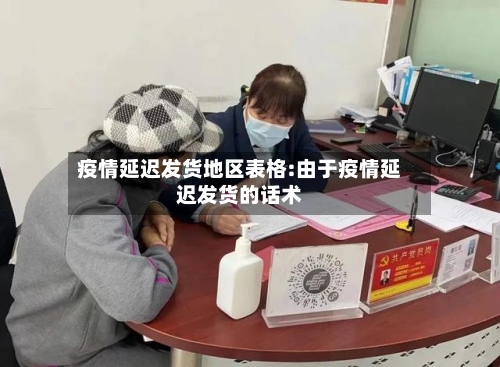 疫情延迟发货地区表格:由于疫情延迟发货的话术
