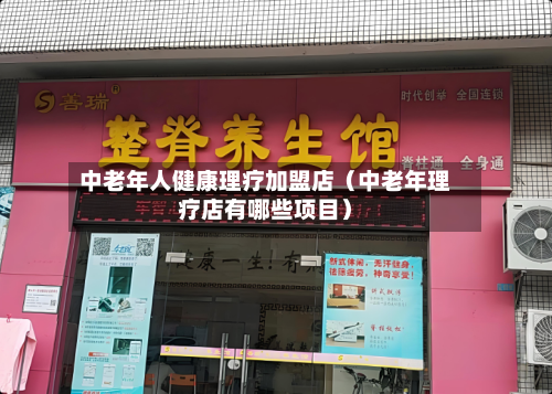 中老年人健康理疗加盟店（中老年理疗店有哪些项目）