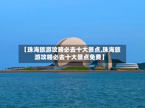 【珠海旅游攻略必去十大景点,珠海旅游攻略必去十大景点免费】