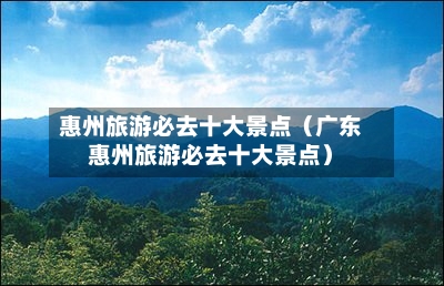 惠州旅游必去十大景点（广东惠州旅游必去十大景点）