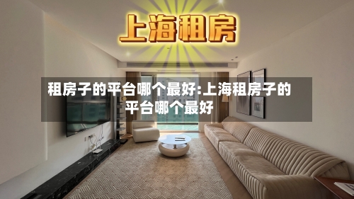 租房子的平台哪个最好:上海租房子的平台哪个最好