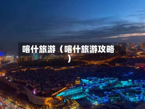 喀什旅游（喀什旅游攻略）-第1张图片