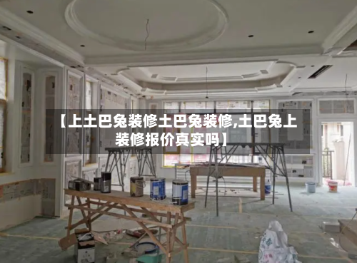 【上土巴兔装修土巴兔装修,土巴兔上装修报价真实吗】
