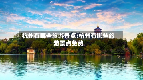 杭州有哪些旅游景点:杭州有哪些旅游景点免费