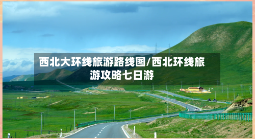 西北大环线旅游路线图/西北环线旅游攻略七日游