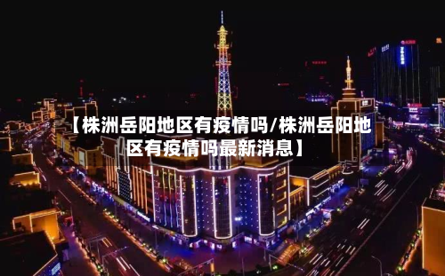 【株洲岳阳地区有疫情吗/株洲岳阳地区有疫情吗最新消息】