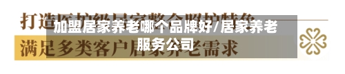 加盟居家养老哪个品牌好/居家养老服务公司
