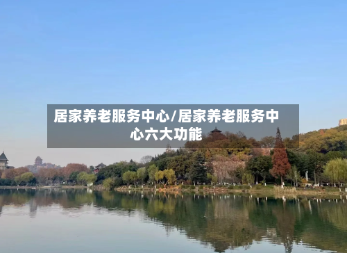 居家养老服务中心/居家养老服务中心六大功能