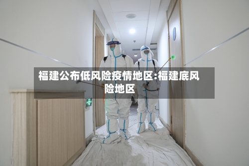 福建公布低风险疫情地区:福建底风险地区-第1张图片
