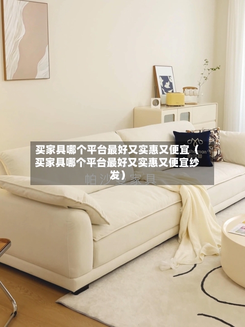 买家具哪个平台最好又实惠又便宜（买家具哪个平台最好又实惠又便宜纱发）