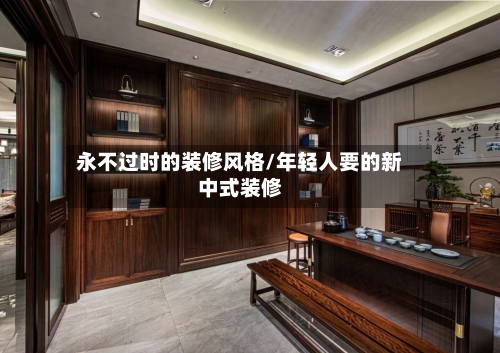 永不过时的装修风格/年轻人要的新中式装修