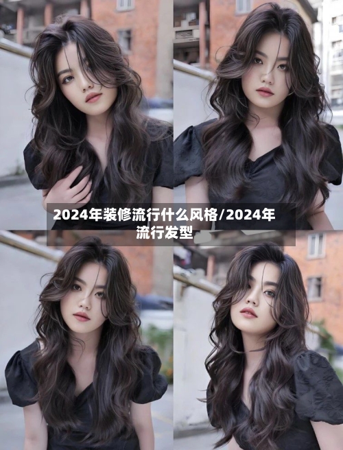 2024年装修流行什么风格/2024年流行发型