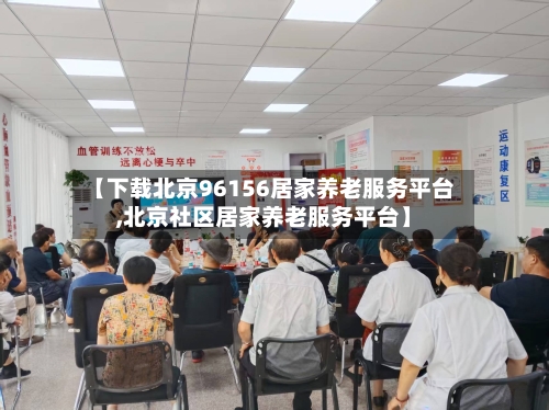【下载北京96156居家养老服务平台,北京社区居家养老服务平台】