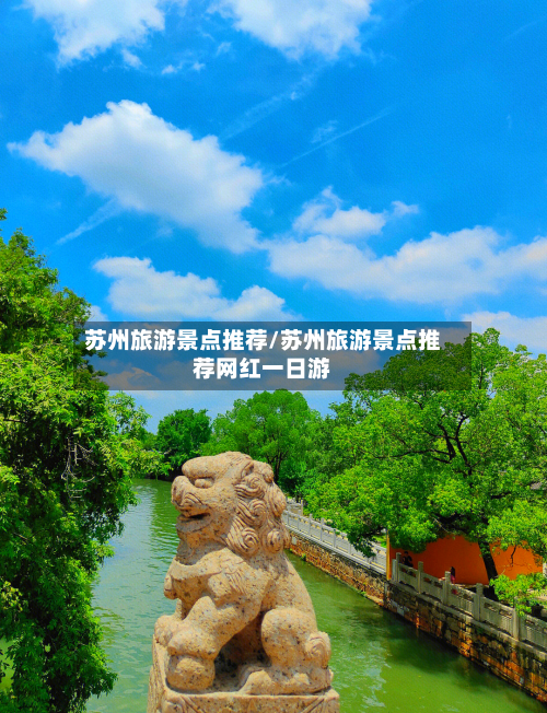 苏州旅游景点推荐/苏州旅游景点推荐网红一日游