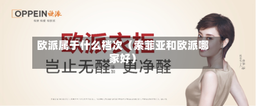 欧派属于什么档次（索菲亚和欧派哪家好）