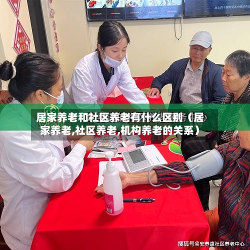 居家养老和社区养老有什么区别（居家养老,社区养老,机构养老的关系）