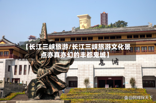 【长江三峡旅游/长江三峡旅游文化景点亦真亦幻的丰都鬼城】