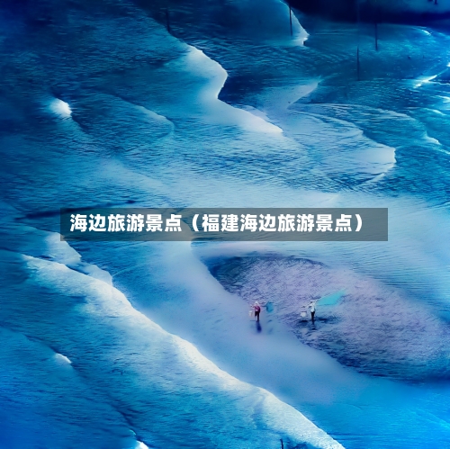 海边旅游景点（福建海边旅游景点）