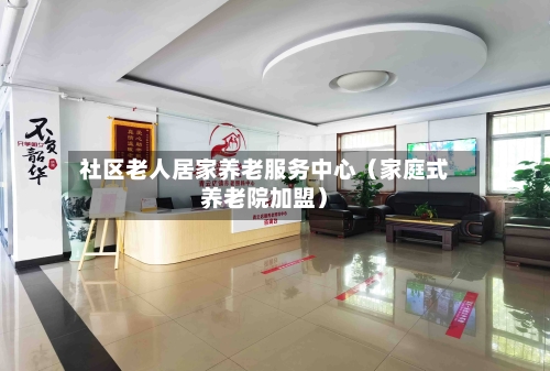 社区老人居家养老服务中心（家庭式养老院加盟）