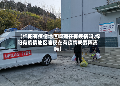 【绵阳有疫情地区嘛现在有疫情吗,绵阳有疫情地区嘛现在有疫情吗要隔离吗】