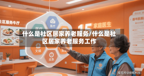 什么是社区居家养老服务/什么是社区居家养老服务工作