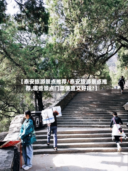 【泰安旅游景点推荐/泰安旅游景点推荐,哪些景点门票便宜又好玩?】
