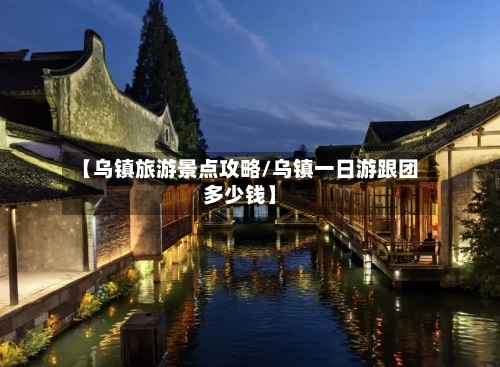 【乌镇旅游景点攻略/乌镇一日游跟团多少钱】