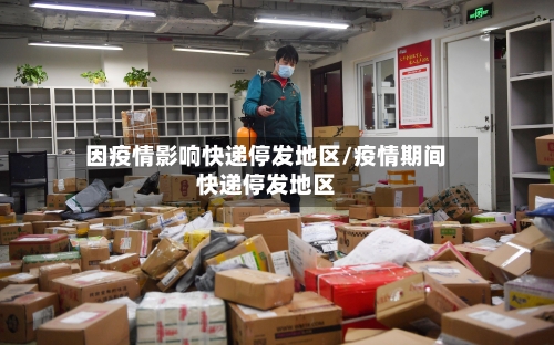 因疫情影响快递停发地区/疫情期间快递停发地区