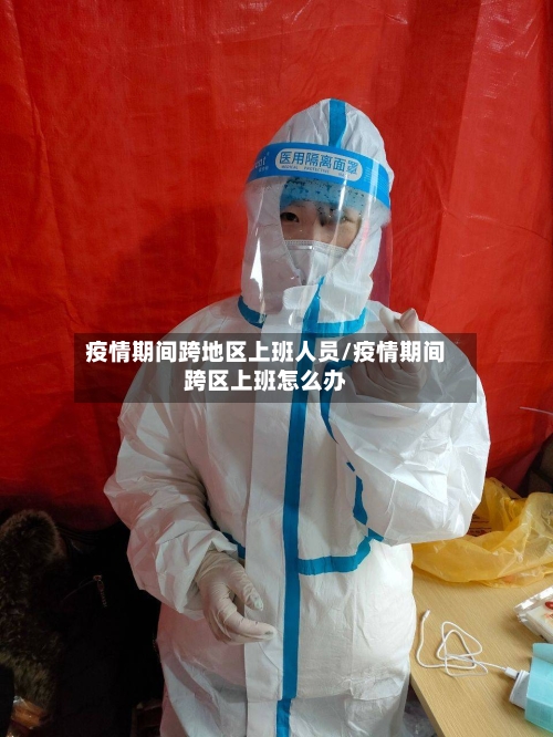 疫情期间跨地区上班人员/疫情期间跨区上班怎么办
