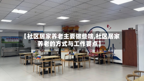 【社区居家养老主要做些啥,社区居家养老的方式与工作要点】