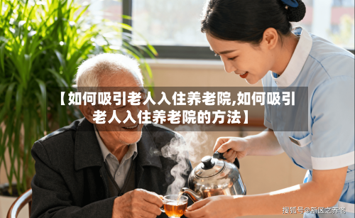 【如何吸引老人入住养老院,如何吸引老人入住养老院的方法】