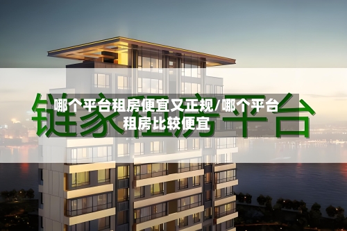 哪个平台租房便宜又正规/哪个平台租房比较便宜