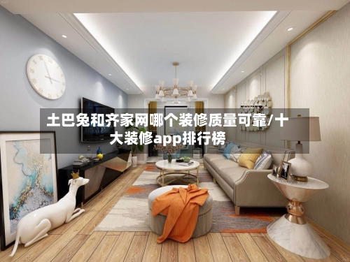 土巴兔和齐家网哪个装修质量可靠/十大装修app排行榜