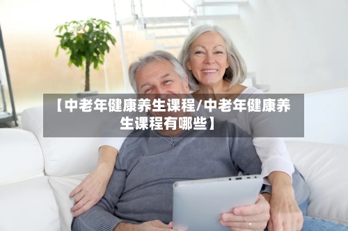 【中老年健康养生课程/中老年健康养生课程有哪些】