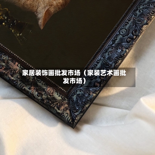 家居装饰画批发市场（家装艺术画批发市场）