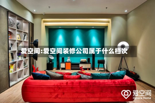 爱空间:爱空间装修公司属于什么档次