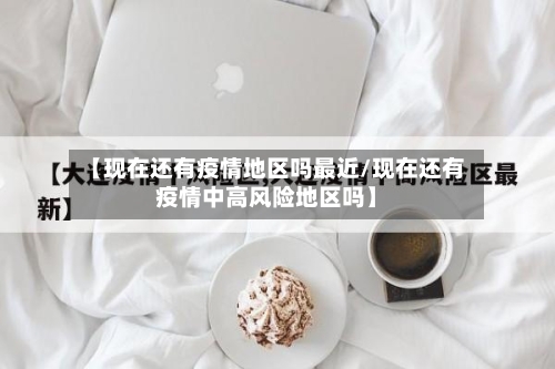 【现在还有疫情地区吗最近/现在还有疫情中高风险地区吗】