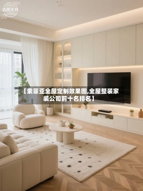 【索菲亚全屋定制效果图,全屋整装家装公司前十名排名】