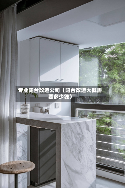 专业阳台改造公司（阳台改造大概需要多少钱）