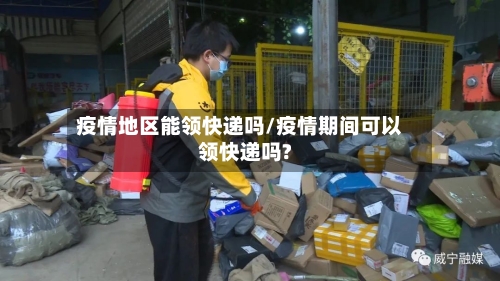 疫情地区能领快递吗/疫情期间可以领快递吗?-第1张图片