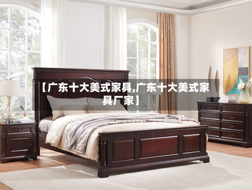 【广东十大美式家具,广东十大美式家具厂家】-第1张图片