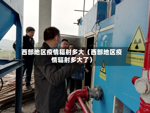 西部地区疫情辐射多大（西部地区疫情辐射多大了）-第1张图片