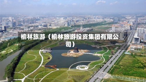 榆林旅游（榆林旅游投资集团有限公司）-第1张图片